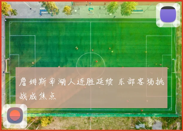 詹姆斯率湖人连胜延续 东部客场挑战成焦点