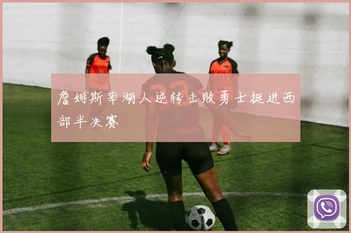 詹姆斯率湖人逆转击败勇士挺进西部半决赛