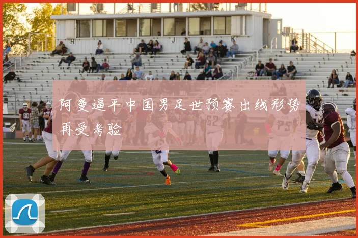 阿曼逼平中国男足世预赛出线形势再受考验