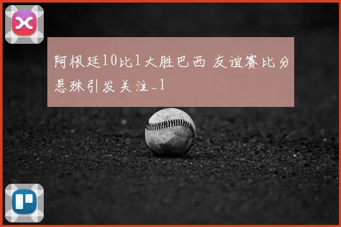 阿根廷10比1大胜巴西 友谊赛比分悬殊引发关注_1