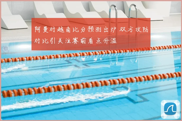 阿曼对越南比分预测出炉 双方攻防对比引关注赛前看点升温