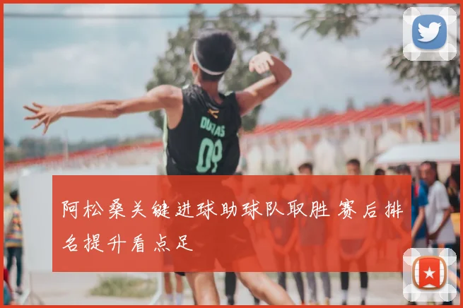 阿松桑关键进球助球队取胜 赛后排名提升看点足