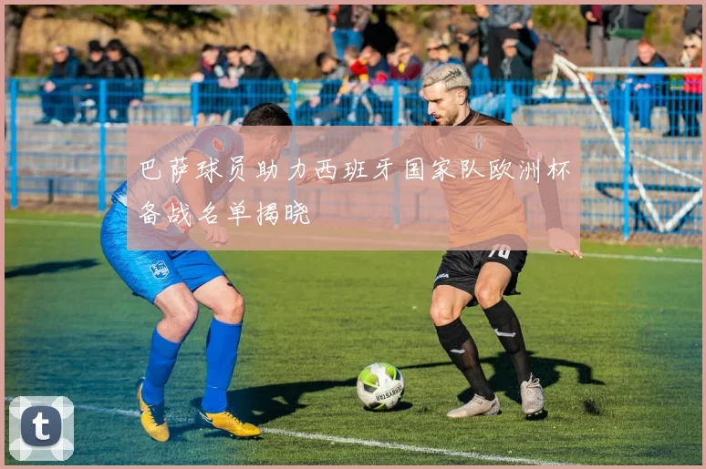 巴萨球员助力西班牙国家队欧洲杯备战名单揭晓