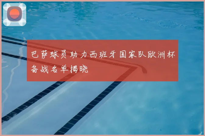 巴萨球员助力西班牙国家队欧洲杯备战名单揭晓