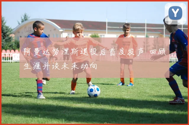 阿曼达努涅斯退役后首度发声 回顾生涯并谈未来动向